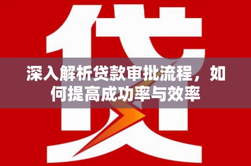 芬园深入解析贷款审批流程，如何提高成功率与效率