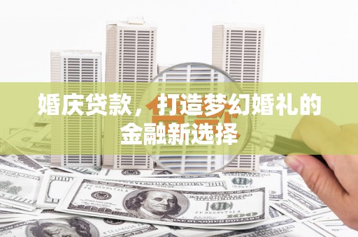 芬园婚庆贷款，打造梦幻婚礼的金融新选择