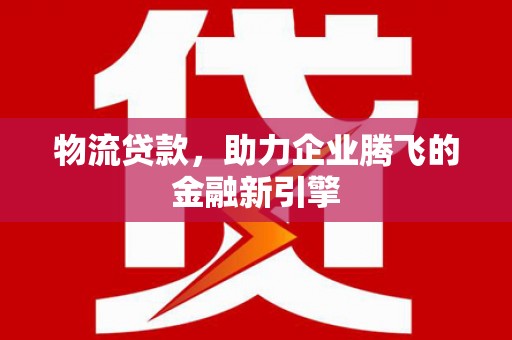 芬园物流贷款，助力企业腾飞的金融新引擎