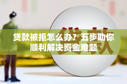 芬园贷款被拒怎么办？五步助你顺利解决资金难题