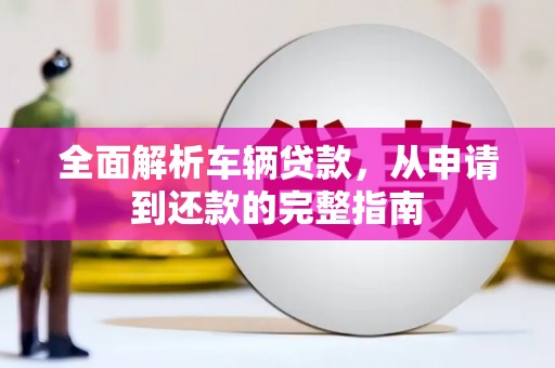 芬园全面解析车辆贷款，从申请到还款的完整指南