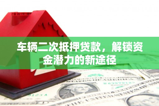 芬园车辆二次抵押贷款，解锁资金潜力的新途径