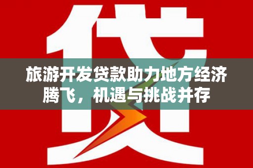 芬园旅游开发贷款助力地方经济腾飞，机遇与挑战并存