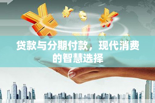 芬园贷款与分期付款，现代消费的智慧选择
