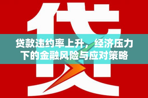 芬园贷款违约率上升，经济压力下的金融风险与应对策略