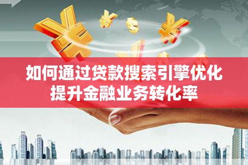 芬园如何通过贷款搜索引擎优化提升金融业务转化率