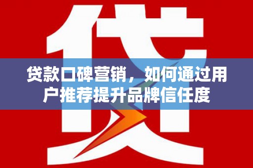 芬园贷款口碑营销，如何通过用户推荐提升品牌信任度