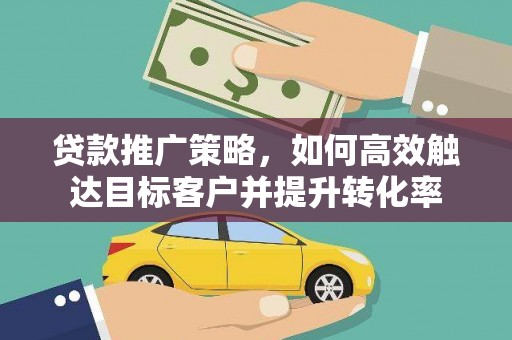 芬园贷款推广策略，如何高效触达目标客户并提升转化率