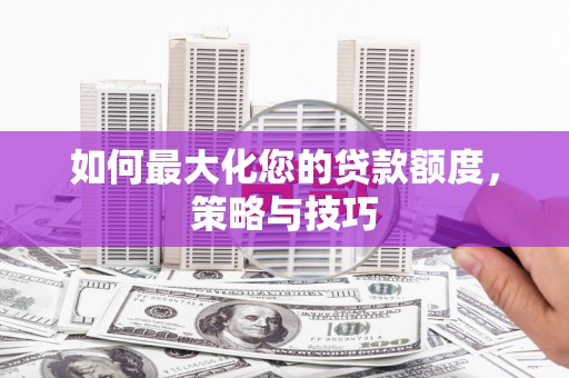 芬园如何最大化您的贷款额度，策略与技巧