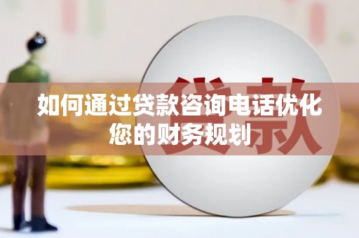 芬园如何通过贷款咨询电话优化您的财务规划