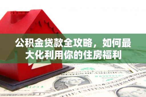 芬园公积金贷款全攻略，如何最大化利用你的住房福利