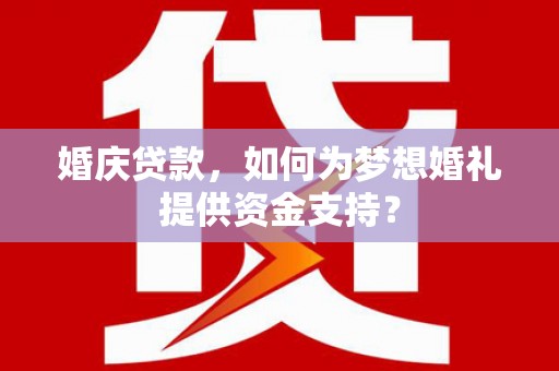 芬园婚庆贷款，如何为梦想婚礼提供资金支持？