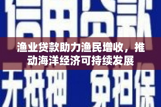 芬园渔业贷款助力渔民增收，推动海洋经济可持续发展