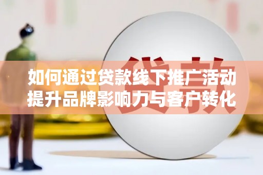 芬园如何通过贷款线下推广活动提升品牌影响力与客户转化率