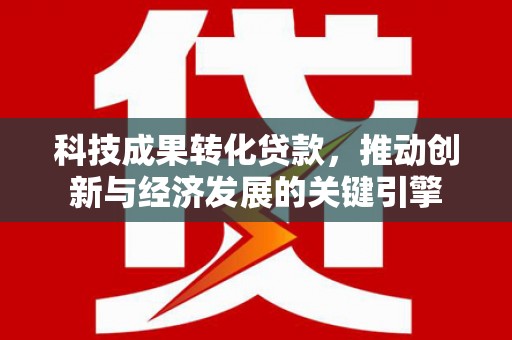 芬园科技成果转化贷款，推动创新与经济发展的关键引擎
