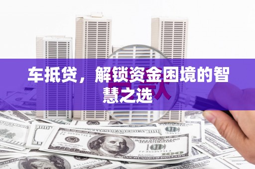 芬园车抵贷，解锁资金困境的智慧之选