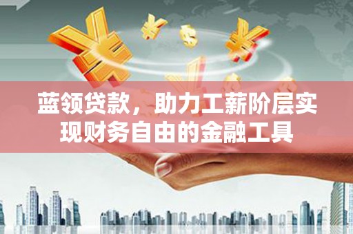 芬园蓝领贷款，助力工薪阶层实现财务自由的金融工具