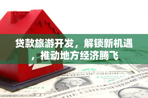 芬园贷款旅游开发，解锁新机遇，推动地方经济腾飞