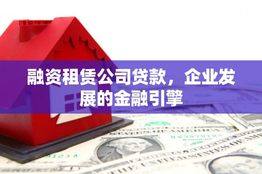 芬园融资租赁公司贷款，企业发展的金融引擎