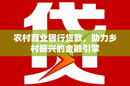 芬园农村商业银行贷款，助力乡村振兴的金融引擎